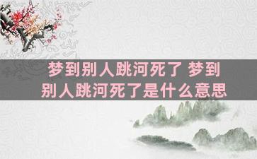 梦到别人跳河死了 梦到别人跳河死了是什么意思